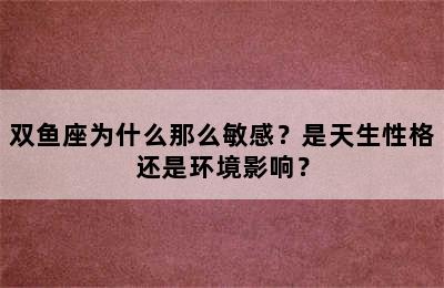 双鱼座为什么那么敏感？是天生性格还是环境影响？