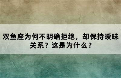 双鱼座为何不明确拒绝，却保持暧昧关系？这是为什么？