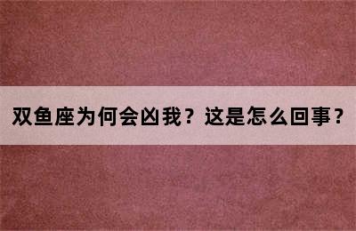 双鱼座为何会凶我？这是怎么回事？
