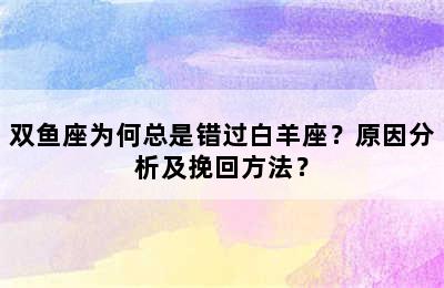 双鱼座为何总是错过白羊座？原因分析及挽回方法？