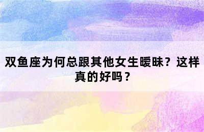 双鱼座为何总跟其他女生暧昧？这样真的好吗？