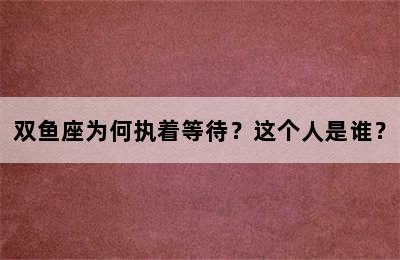 双鱼座为何执着等待？这个人是谁？