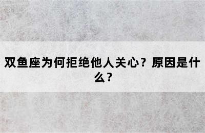 双鱼座为何拒绝他人关心？原因是什么？