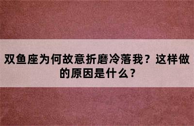 双鱼座为何故意折磨冷落我？这样做的原因是什么？