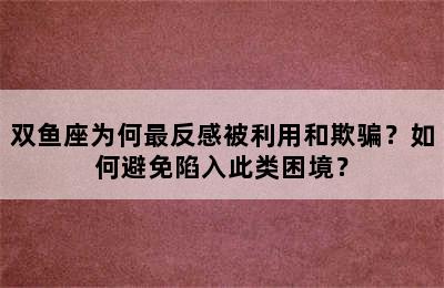 双鱼座为何最反感被利用和欺骗？如何避免陷入此类困境？