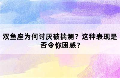 双鱼座为何讨厌被揣测？这种表现是否令你困惑？