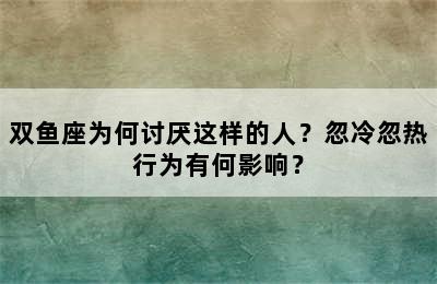 双鱼座为何讨厌这样的人？忽冷忽热行为有何影响？