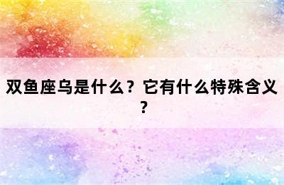 双鱼座乌是什么？它有什么特殊含义？