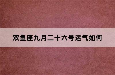 双鱼座九月二十六号运气如何