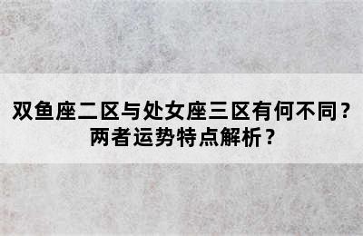 双鱼座二区与处女座三区有何不同？两者运势特点解析？