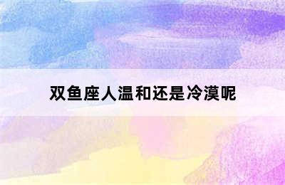 双鱼座人温和还是冷漠呢