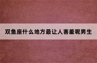 双鱼座什么地方最让人害羞呢男生