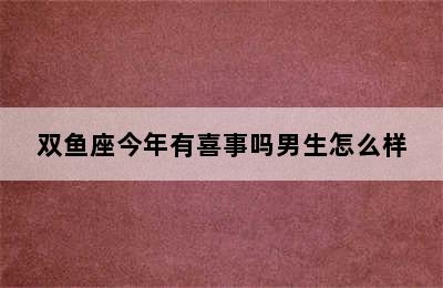 双鱼座今年有喜事吗男生怎么样