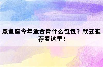 双鱼座今年适合背什么包包？款式推荐看这里！