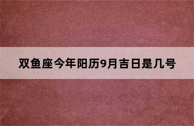 双鱼座今年阳历9月吉日是几号