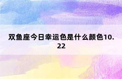 双鱼座今日幸运色是什么颜色10.22