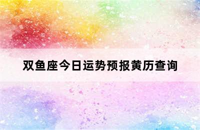 双鱼座今日运势预报黄历查询