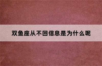 双鱼座从不回信息是为什么呢