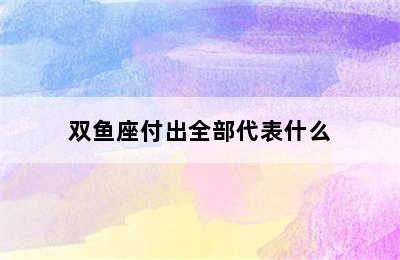 双鱼座付出全部代表什么