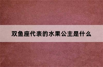 双鱼座代表的水果公主是什么