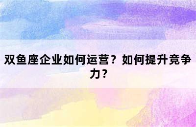 双鱼座企业如何运营？如何提升竞争力？