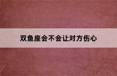 双鱼座会不会让对方伤心