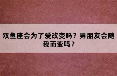 双鱼座会为了爱改变吗？男朋友会随我而变吗？