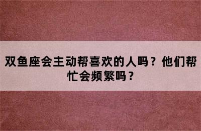 双鱼座会主动帮喜欢的人吗？他们帮忙会频繁吗？