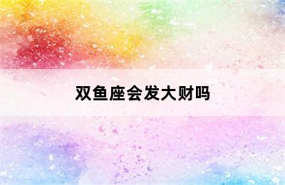 双鱼座会发大财吗