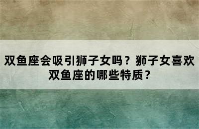 双鱼座会吸引狮子女吗？狮子女喜欢双鱼座的哪些特质？