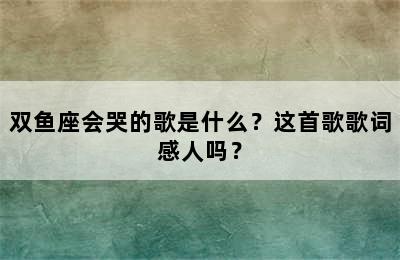 双鱼座会哭的歌是什么？这首歌歌词感人吗？
