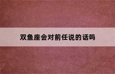 双鱼座会对前任说的话吗