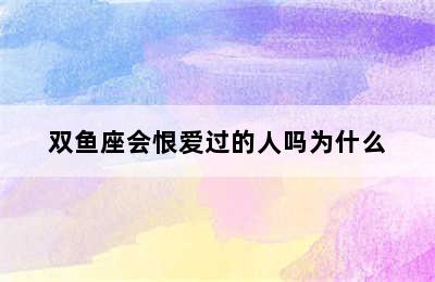 双鱼座会恨爱过的人吗为什么