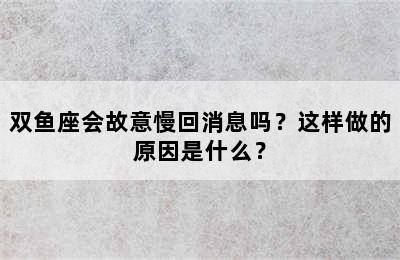 双鱼座会故意慢回消息吗？这样做的原因是什么？