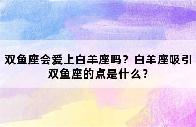 双鱼座会爱上白羊座吗？白羊座吸引双鱼座的点是什么？