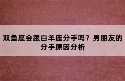 双鱼座会跟白羊座分手吗？男朋友的分手原因分析