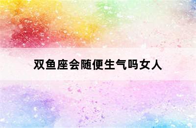 双鱼座会随便生气吗女人