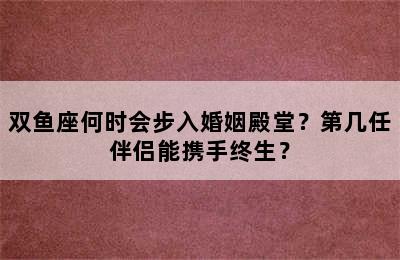 双鱼座何时会步入婚姻殿堂？第几任伴侣能携手终生？