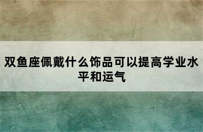 双鱼座佩戴什么饰品可以提高学业水平和运气