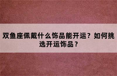 双鱼座佩戴什么饰品能开运？如何挑选开运饰品？