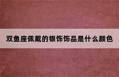 双鱼座佩戴的银饰饰品是什么颜色