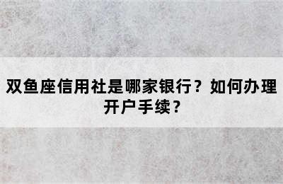 双鱼座信用社是哪家银行？如何办理开户手续？