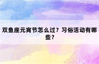 双鱼座元宵节怎么过？习俗活动有哪些？