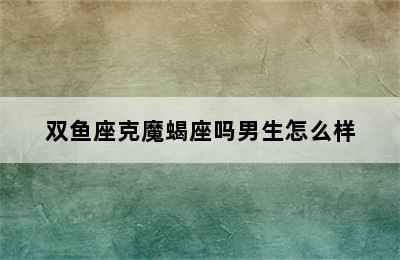 双鱼座克魔蝎座吗男生怎么样