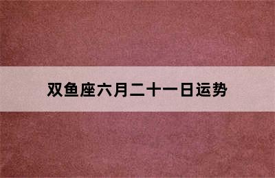 双鱼座六月二十一日运势