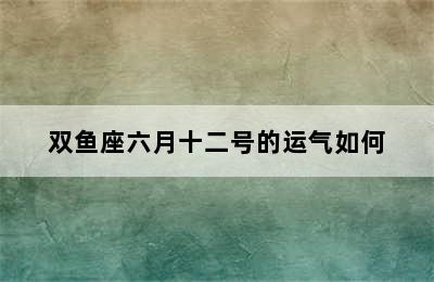 双鱼座六月十二号的运气如何