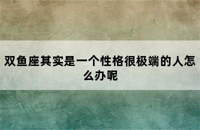 双鱼座其实是一个性格很极端的人怎么办呢