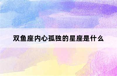 双鱼座内心孤独的星座是什么