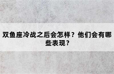 双鱼座冷战之后会怎样？他们会有哪些表现？