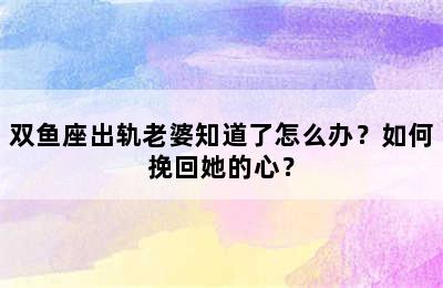 双鱼座出轨老婆知道了怎么办？如何挽回她的心？